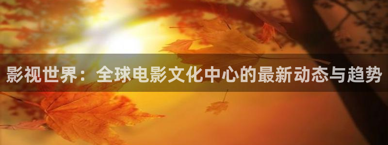 红叶影城电影：影视世界：全球电影文化中心的最新动态与趋势